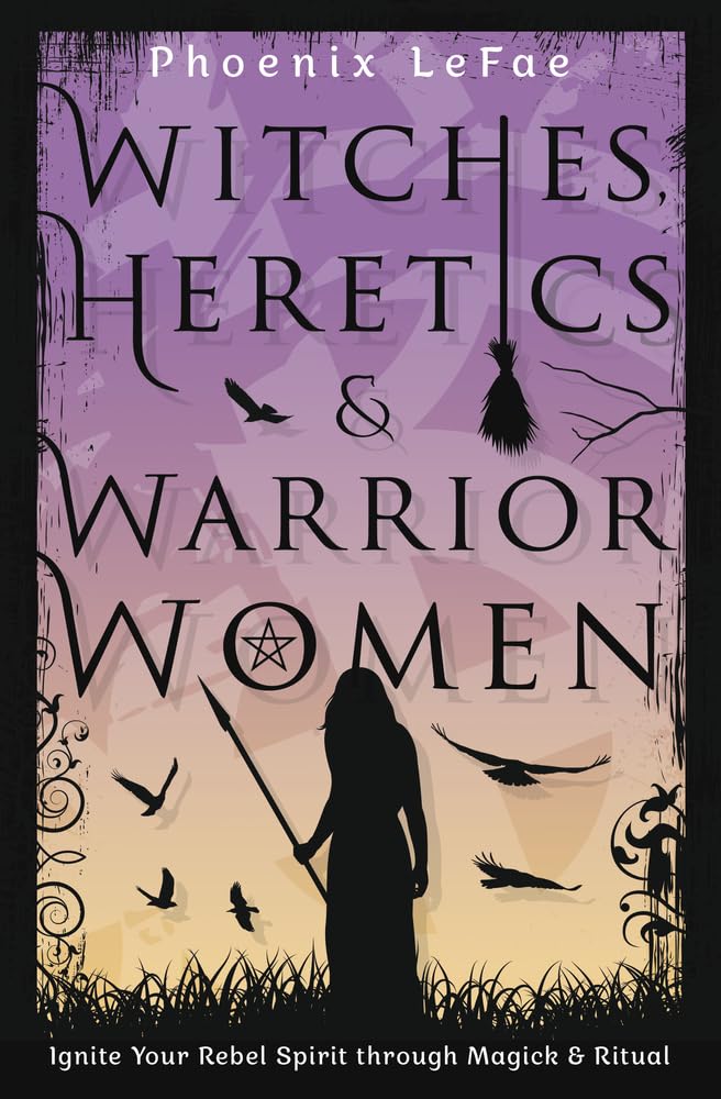 Witches, Heretics & Warrior Women: Ignite Your Rebel Spirit through Magick & Ritual